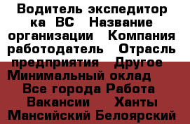 Водитель-экспедитор ка. ВС › Название организации ­ Компания-работодатель › Отрасль предприятия ­ Другое › Минимальный оклад ­ 1 - Все города Работа » Вакансии   . Ханты-Мансийский,Белоярский г.